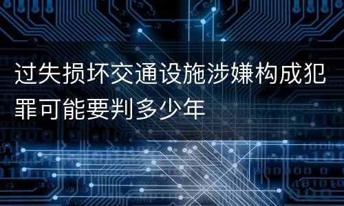 过失损坏交通设施涉嫌构成犯罪可能要判多少年