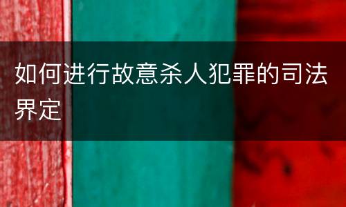 如何进行故意杀人犯罪的司法界定