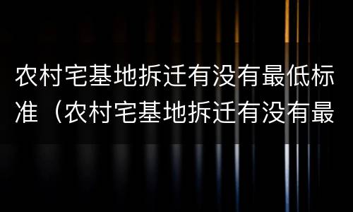 农村宅基地拆迁有没有最低标准（农村宅基地拆迁有没有最低标准补偿）