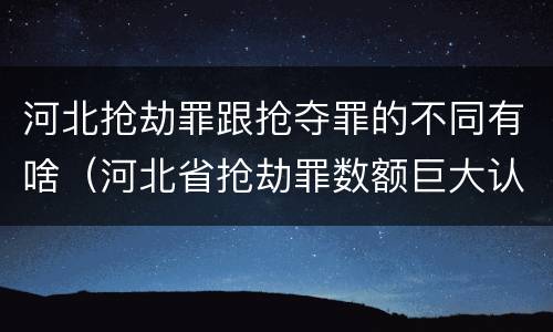 河北抢劫罪跟抢夺罪的不同有啥（河北省抢劫罪数额巨大认定标准）