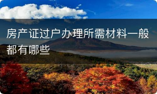 房产证过户办理所需材料一般都有哪些