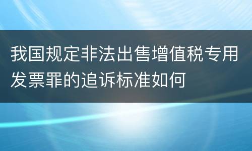 我国规定非法出售增值税专用发票罪的追诉标准如何