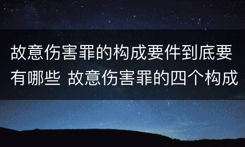 故意伤害罪的构成要件到底要有哪些 故意伤害罪的四个构成要件
