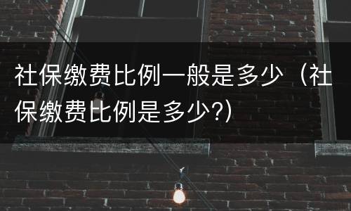 社保缴费比例一般是多少（社保缴费比例是多少?）