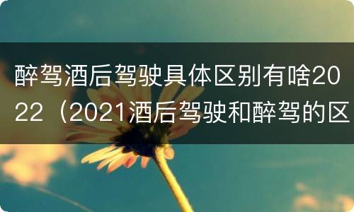 醉驾酒后驾驶具体区别有啥2022（2021酒后驾驶和醉驾的区别）