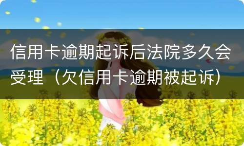 信用卡逾期起诉后法院多久会受理（欠信用卡逾期被起诉）