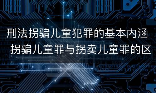 刑法拐骗儿童犯罪的基本内涵 拐骗儿童罪与拐卖儿童罪的区别