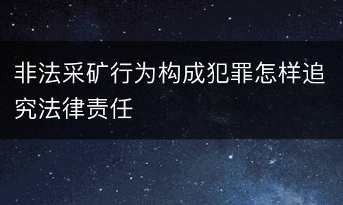 非法采矿行为构成犯罪怎样追究法律责任