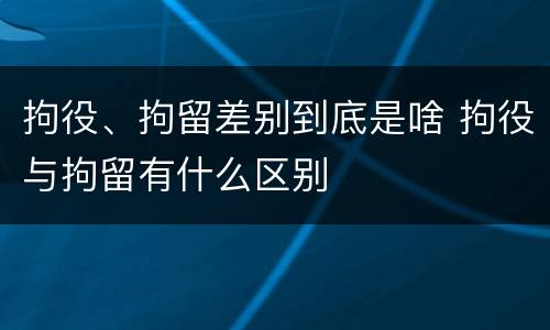 拘役、拘留差别到底是啥 拘役与拘留有什么区别