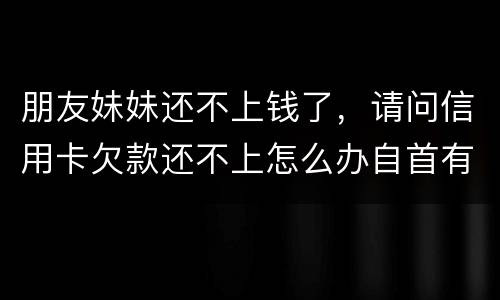 朋友妹妹还不上钱了，请问信用卡欠款还不上怎么办自首有用吗