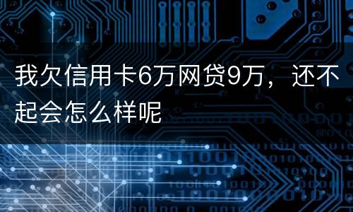 我欠信用卡6万网贷9万，还不起会怎么样呢