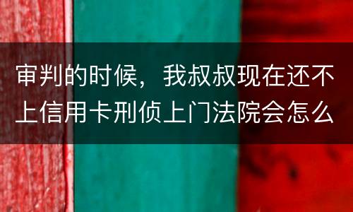 审判的时候，我叔叔现在还不上信用卡刑侦上门法院会怎么判刑