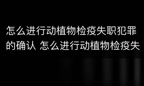 怎么进行动植物检疫失职犯罪的确认 怎么进行动植物检疫失职犯罪的确认程序