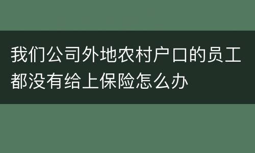 我们公司外地农村户口的员工都没有给上保险怎么办