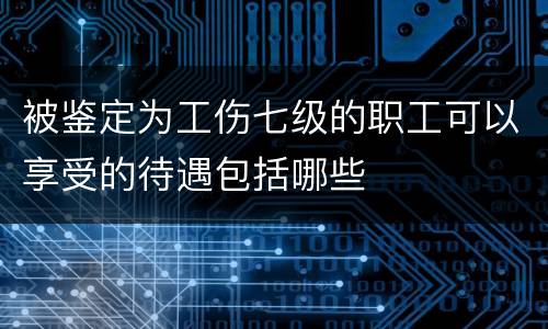 被鉴定为工伤七级的职工可以享受的待遇包括哪些
