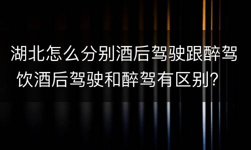 湖北怎么分别酒后驾驶跟醉驾 饮酒后驾驶和醉驾有区别?