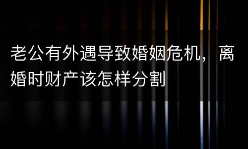老公有外遇导致婚姻危机，离婚时财产该怎样分割