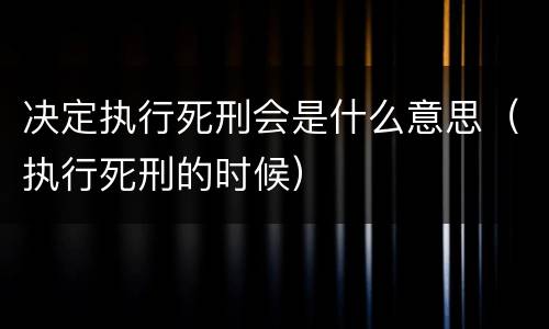 决定执行死刑会是什么意思（执行死刑的时候）