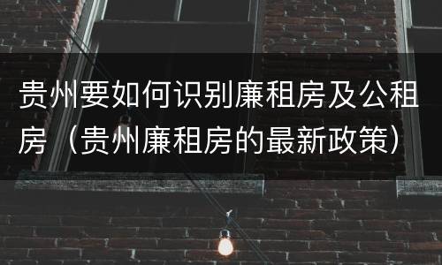贵州要如何识别廉租房及公租房（贵州廉租房的最新政策）