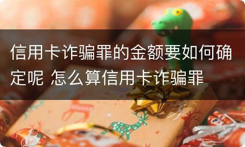信用卡诈骗罪的金额要如何确定呢 怎么算信用卡诈骗罪