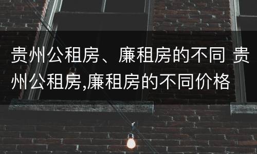 贵州公租房、廉租房的不同 贵州公租房,廉租房的不同价格