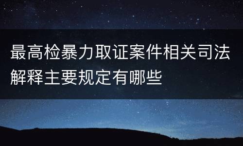 最高检暴力取证案件相关司法解释主要规定有哪些