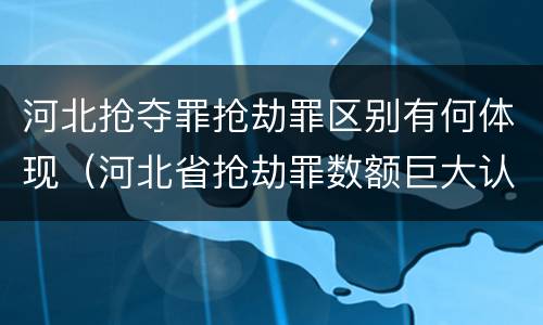 河北抢夺罪抢劫罪区别有何体现（河北省抢劫罪数额巨大认定标准）