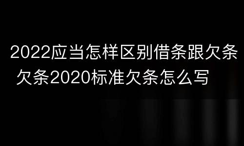 2022应当怎样区别借条跟欠条 欠条2020标准欠条怎么写