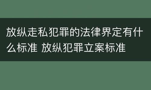 放纵走私犯罪的法律界定有什么标准 放纵犯罪立案标准