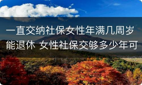 一直交纳社保女性年满几周岁能退休 女性社保交够多少年可以退休