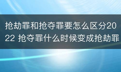 抢劫罪和抢夺罪要怎么区分2022 抢夺罪什么时候变成抢劫罪