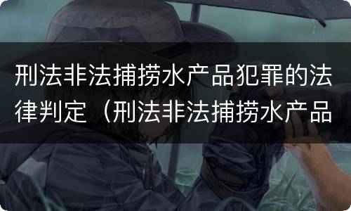 刑法非法捕捞水产品犯罪的法律判定（刑法非法捕捞水产品犯罪的法律判定标准）