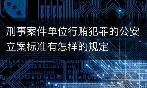 刑事案件单位行贿犯罪的公安立案标准有怎样的规定