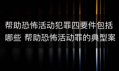 帮助恐怖活动犯罪四要件包括哪些 帮助恐怖活动罪的典型案例