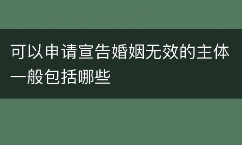 可以申请宣告婚姻无效的主体一般包括哪些