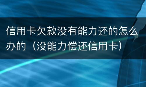 信用卡欠款没有能力还的怎么办的（没能力偿还信用卡）