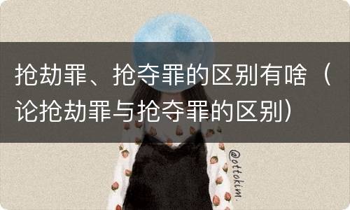 抢劫罪、抢夺罪的区别有啥（论抢劫罪与抢夺罪的区别）