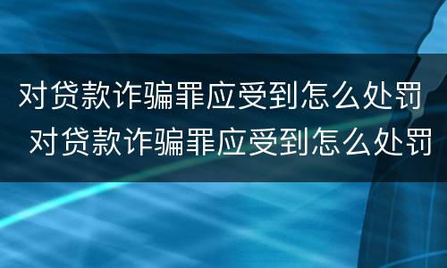 对贷款诈骗罪应受到怎么处罚 对贷款诈骗罪应受到怎么处罚和处罚