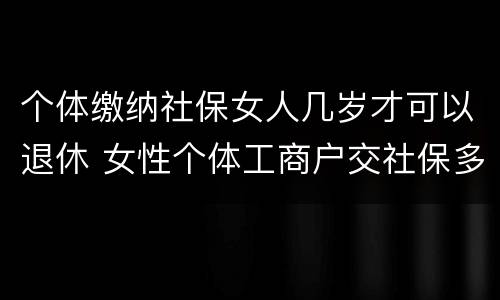 个体缴纳社保女人几岁才可以退休 女性个体工商户交社保多大年龄退休
