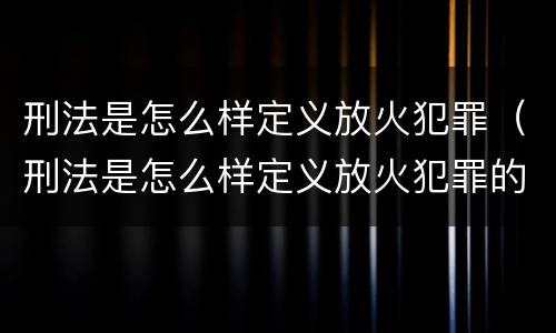 刑法是怎么样定义放火犯罪（刑法是怎么样定义放火犯罪的）