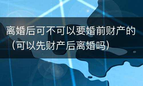 离婚后可不可以要婚前财产的（可以先财产后离婚吗）