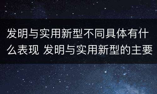 发明与实用新型不同具体有什么表现 发明与实用新型的主要区别