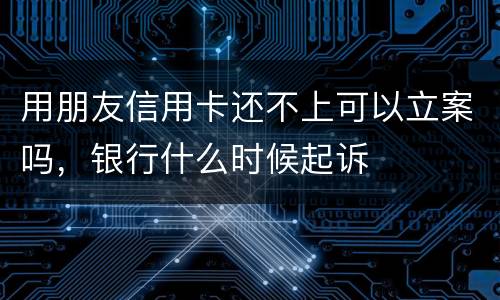 用朋友信用卡还不上可以立案吗，银行什么时候起诉