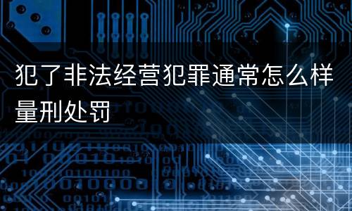犯了非法经营犯罪通常怎么样量刑处罚