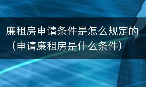 廉租房申请条件是怎么规定的（申请廉租房是什么条件）
