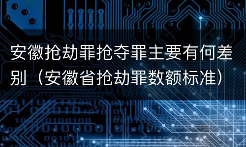 安徽抢劫罪抢夺罪主要有何差别（安徽省抢劫罪数额标准）