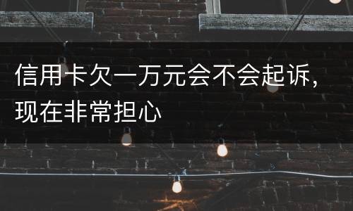 信用卡欠一万元会不会起诉，现在非常担心