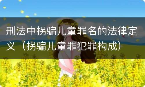 刑法中拐骗儿童罪名的法律定义（拐骗儿童罪犯罪构成）