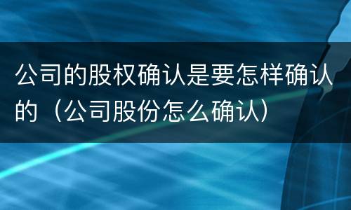 公司的股权确认是要怎样确认的（公司股份怎么确认）