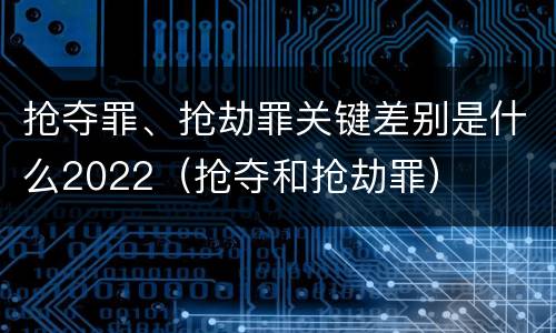 抢夺罪、抢劫罪关键差别是什么2022（抢夺和抢劫罪）
